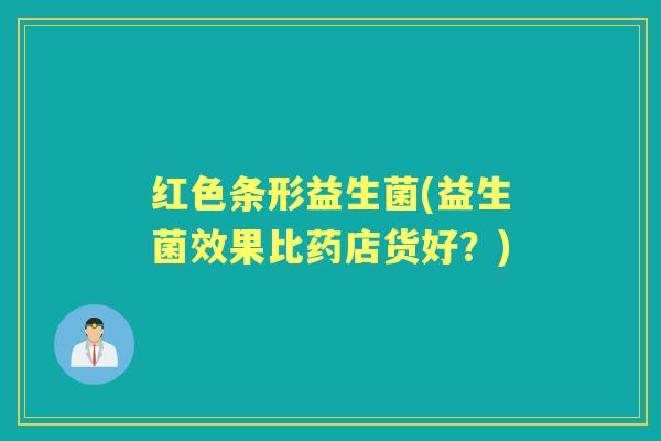 红色条形益生菌(益生菌效果比药店货好?) 红色条形益生菌(益生菌效果比药店货好?)