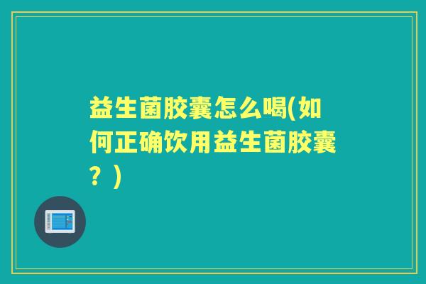 益生菌胶囊怎么喝(如何正确饮用益生菌胶囊?) 益生菌胶囊怎么喝(如何正确饮用益生菌胶囊?)