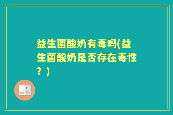 益生菌酸奶有毒吗(益生菌酸奶是否存在毒性?) 益生菌酸奶有毒吗(益生菌酸奶是否存在毒性?)