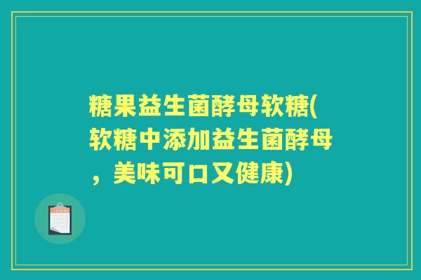 糖果益生菌酵母软糖(软糖中添加益生菌酵母，美味可口又健康)