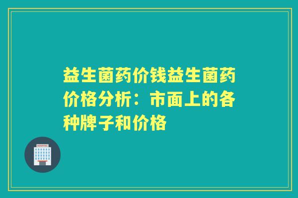 益生菌药价钱益生菌药价格分析：市面上的各种牌子和价格