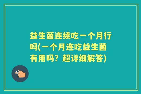 益生菌连续吃一个月行吗(一个月连吃益生菌有用吗?超详细解答) 益生菌连续吃一个月行吗(一个月连吃益生菌有用吗?超详细解答)
