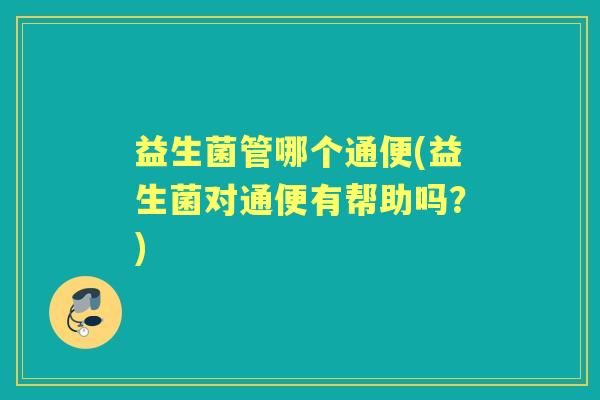 益生菌管哪个通便(益生菌对通便有帮助吗？)