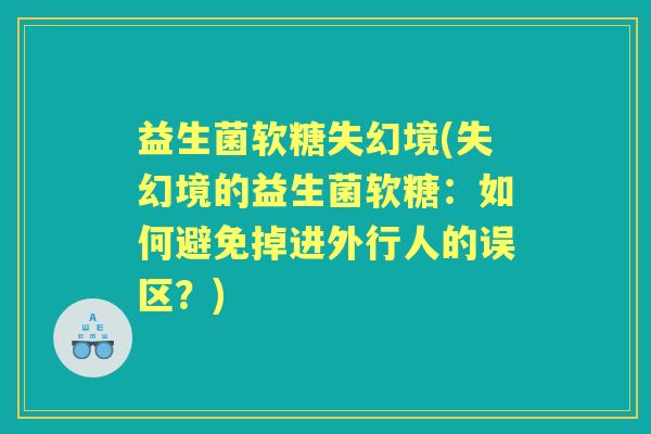 益生菌软糖失幻境(失幻境的益生菌软糖：如何避免掉进外行人的误区？)