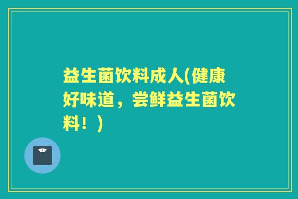 益生菌饮料成人(健康好味道，尝鲜益生菌饮料！)