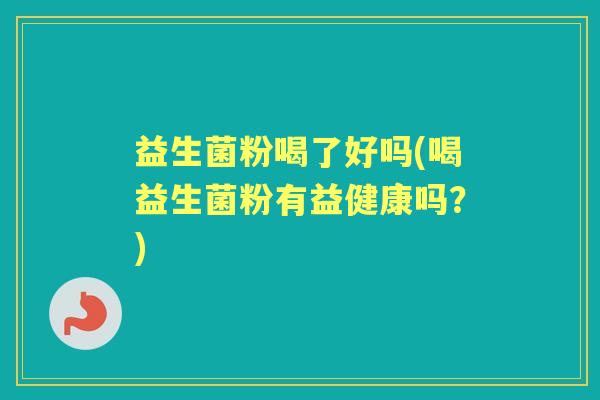 益生菌粉喝了好吗(喝益生菌粉有益健康吗？)