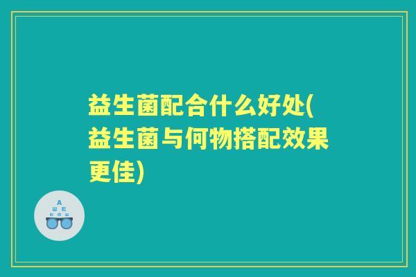 益生菌配合什么好处(益生菌与何物搭配效果更佳) 益生菌配合什么好处(益生菌与何物搭配效果更佳)