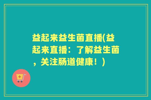 益起来益生菌直播(益起来直播：了解益生菌，关注肠道健康！)