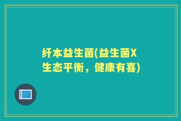 纤本益生菌(益生菌X生态平衡,健康有喜) 纤本益生菌(益生菌X生态平衡,健康有喜)