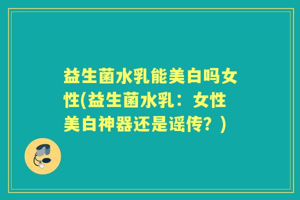 益生菌水乳能美白吗女性(益生菌水乳：女性美白神器还是谣传？)