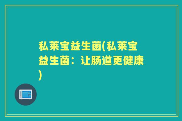 私莱宝益生菌(私莱宝益生菌:让肠道更健康) 私莱宝益生菌(私莱宝益生菌:让肠道更健康)