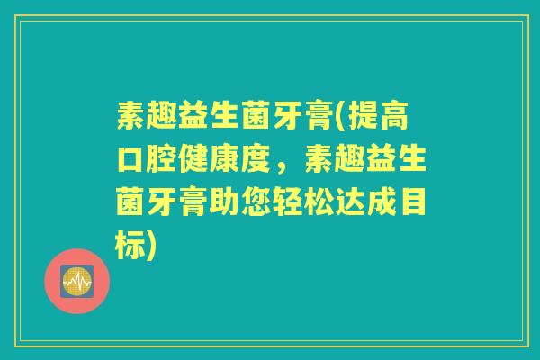 素趣益生菌牙膏(提高口腔健康度，素趣益生菌牙膏助您轻松达成目标)