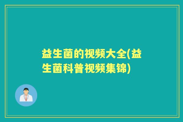 益生菌的视频大全(益生菌科普视频集锦)