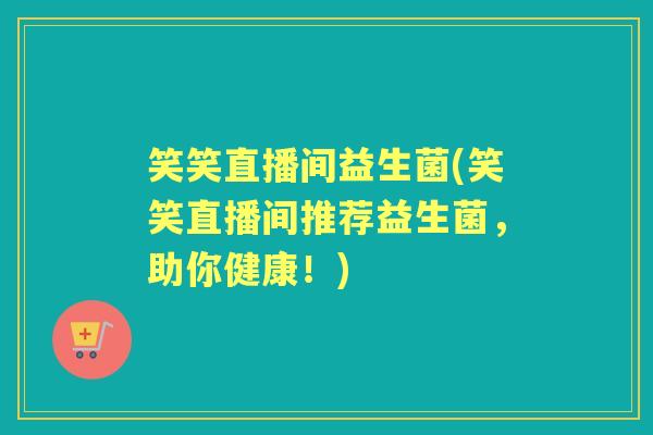 笑笑直播间益生菌(笑笑直播间推荐益生菌，助你健康！)