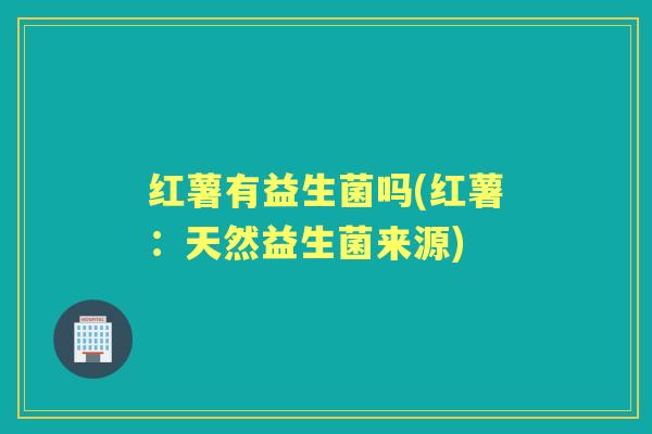 红薯有益生菌吗(红薯:天然益生菌来源) 红薯有益生菌吗(红薯:天然益生菌来源)