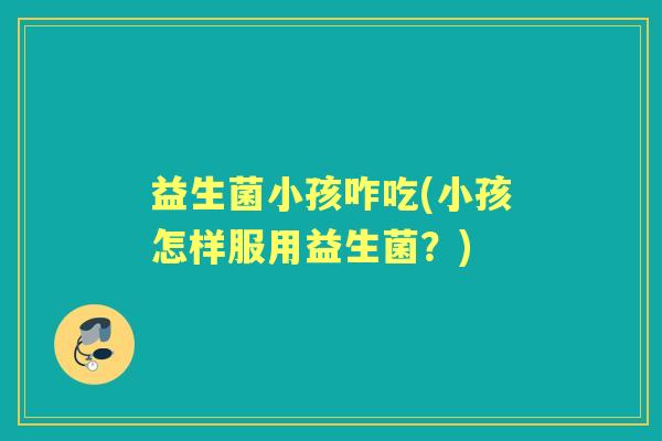 益生菌小孩咋吃(小孩怎样服用益生菌?) 益生菌小孩咋吃(小孩怎样服用益生菌?)