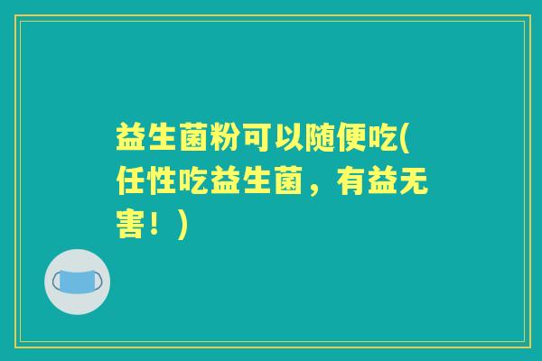 益生菌粉可以随便吃(任性吃益生菌,有益无害!) 益生菌粉可以随便吃(任性吃益生菌,有益无害!)