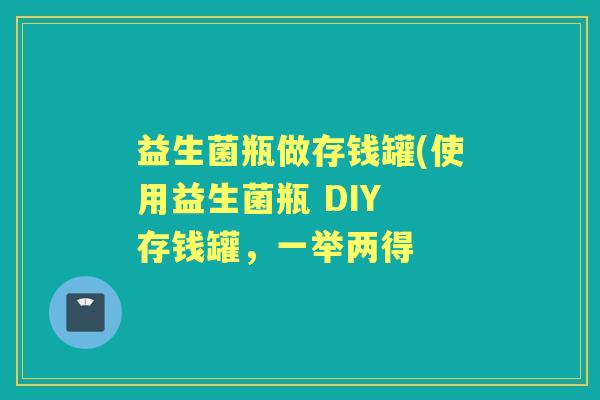 益生菌瓶做存钱罐(使用益生菌瓶 DIY 存钱罐，一举两得