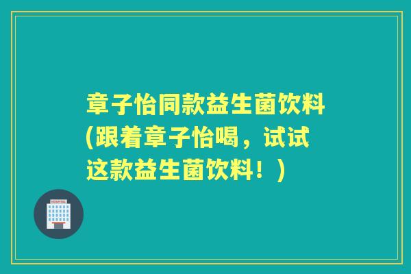 章子怡同款益生菌饮料(跟着章子怡喝,试试这款益生菌饮料!) 章子怡同款益生菌饮料(跟着章子怡喝,试试这款益生菌饮料!)