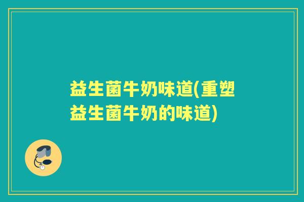 益生菌牛奶味道(重塑益生菌牛奶的味道) 益生菌牛奶味道(重塑益生菌牛奶的味道)