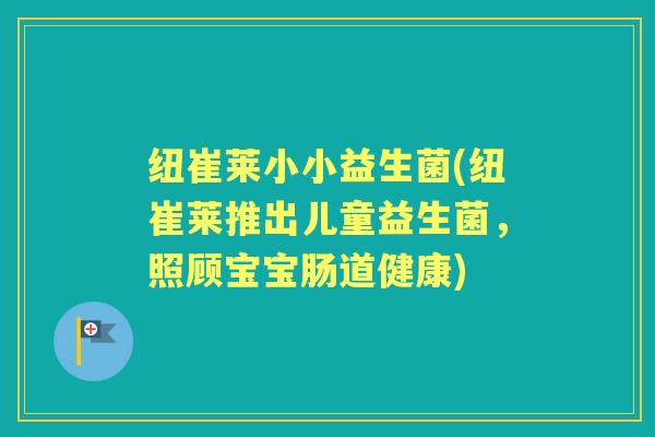 纽崔莱小小益生菌(纽崔莱推出儿童益生菌，照顾宝宝肠道健康)