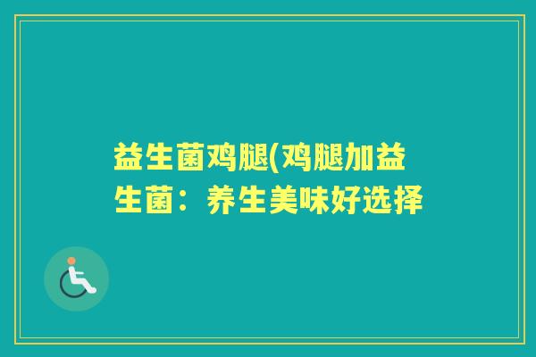 益生菌鸡腿(鸡腿加益生菌:养生美味好选择 益生菌鸡腿(鸡腿加益生菌:养生美味好选择