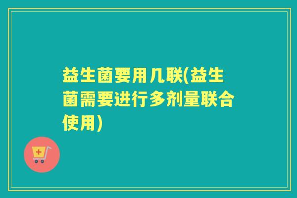 益生菌要用几联(益生菌需要进行多剂量联合使用)