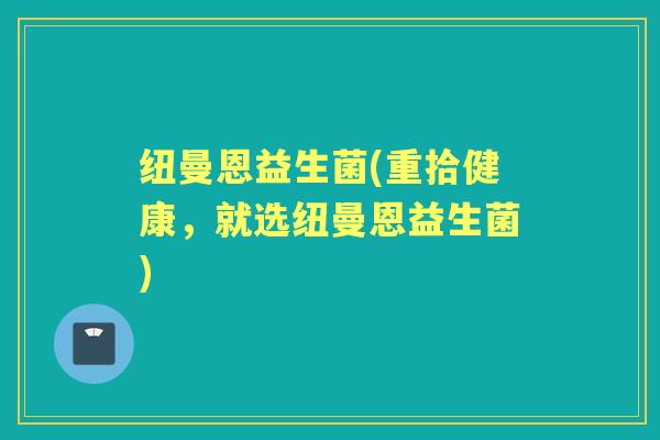 纽曼恩益生菌(重拾健康，就选纽曼恩益生菌)