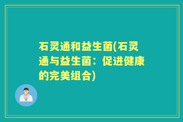石灵通和益生菌(石灵通与益生菌:促进健康的完美组合) 石灵通和益生菌(石灵通与益生菌:促进健康的完美组合)