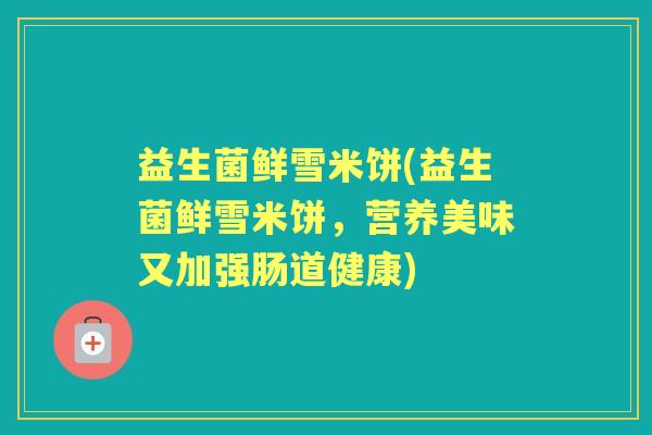 益生菌鲜雪米饼(益生菌鲜雪米饼,营养美味又加强肠道健康) 益生菌鲜雪米饼(益生菌鲜雪米饼,营养美味又加强肠道健康)