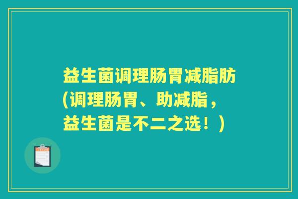 益生菌调理肠胃减脂肪(调理肠胃、助减脂,益生菌是不二之选!) 益生菌调理肠胃减脂肪(调理肠胃、助减脂,益生菌是不二之选!)