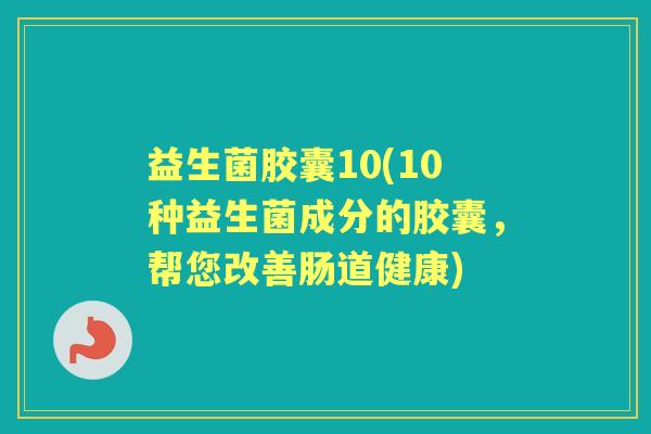 益生菌胶囊10(10种益生菌成分的胶囊,帮您改善肠道健康) 益生菌胶囊10(10种益生菌成分的胶囊,帮您改善肠道健康)