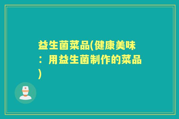 益生菌菜品(健康美味:用益生菌制作的菜品) 益生菌菜品(健康美味:用益生菌制作的菜品)