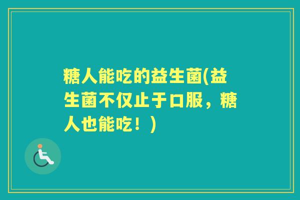 糖人能吃的益生菌(益生菌不仅止于口服，糖人也能吃！)