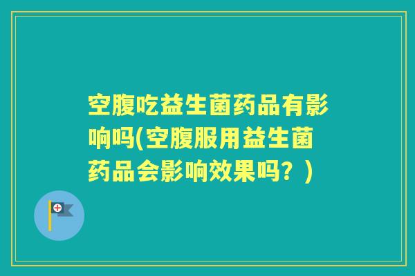空腹吃益生菌药品有影响吗(空腹服用益生菌药品会影响效果吗？)