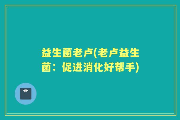 益生菌老卢(老卢益生菌:促进消化好帮手) 益生菌老卢(老卢益生菌:促进消化好帮手)