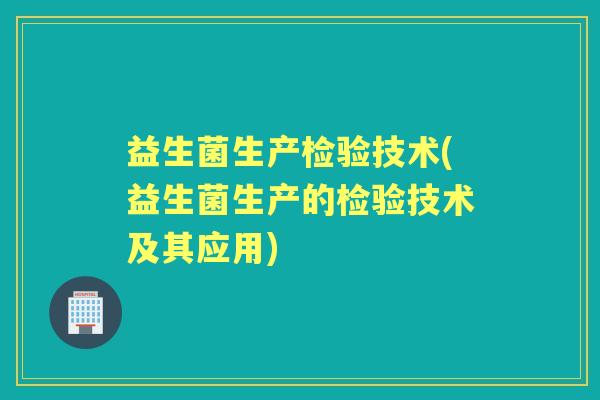 益生菌生产检验技术(益生菌生产的检验技术及其应用) 益生菌生产检验技术(益生菌生产的检验技术及其应用)