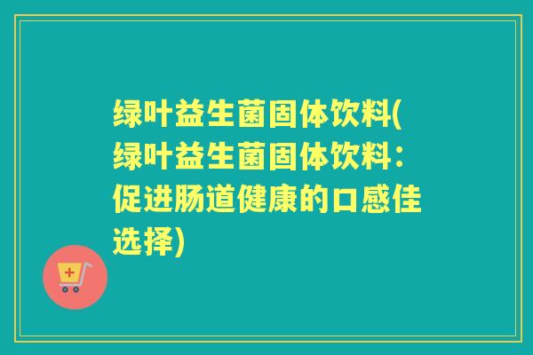 绿叶益生菌固体饮料(绿叶益生菌固体饮料：促进肠道健康的口感佳选择)