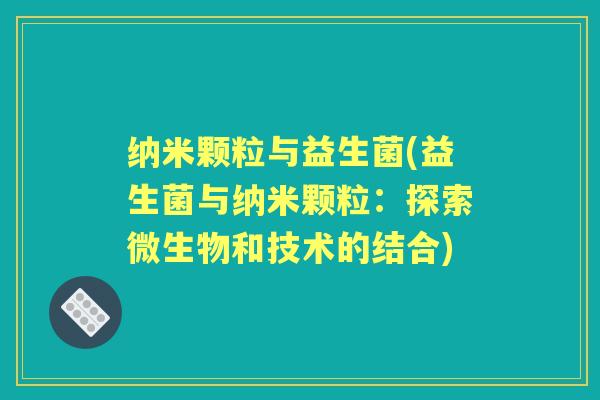 纳米颗粒与益生菌(益生菌与纳米颗粒：探索微生物和技术的结合)