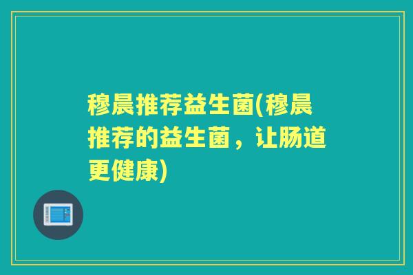 穆晨推荐益生菌(穆晨推荐的益生菌,让肠道更健康) 穆晨推荐益生菌(穆晨推荐的益生菌,让肠道更健康)