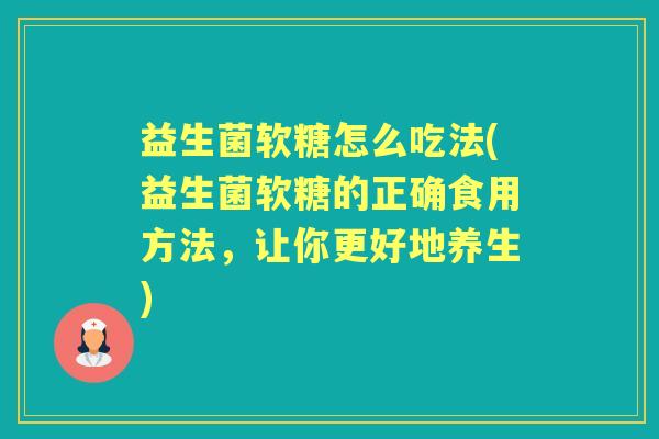 益生菌软糖怎么吃法(益生菌软糖的正确食用方法，让你更好地养生)