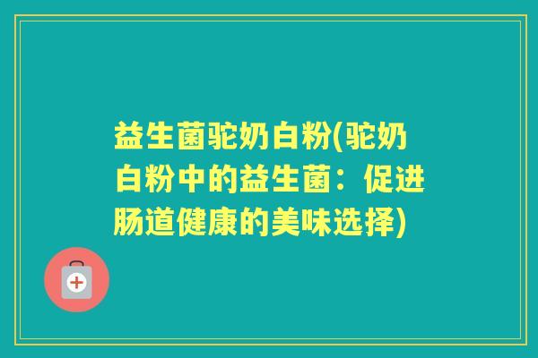 益生菌驼奶白粉(驼奶白粉中的益生菌：促进肠道健康的美味选择)