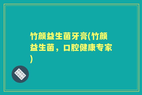 竹颜益生菌牙膏(竹颜益生菌，口腔健康专家)