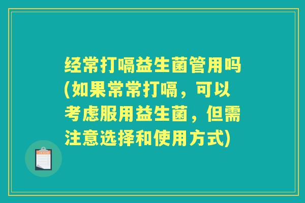 经常打嗝益生菌管用吗(如果常常打嗝，可以考虑服用益生菌，但需注意选择和使用方式)