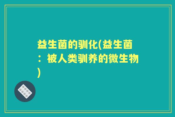 益生菌的驯化(益生菌:被人类驯养的微生物) 益生菌的驯化(益生菌:被人类驯养的微生物)