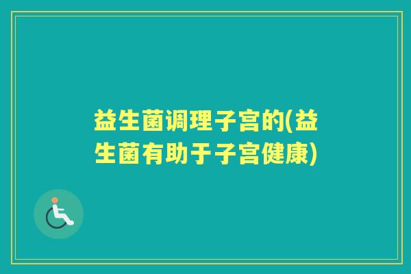 益生菌调理子宫的(益生菌有助于子宫健康) 益生菌调理子宫的(益生菌有助于子宫健康)