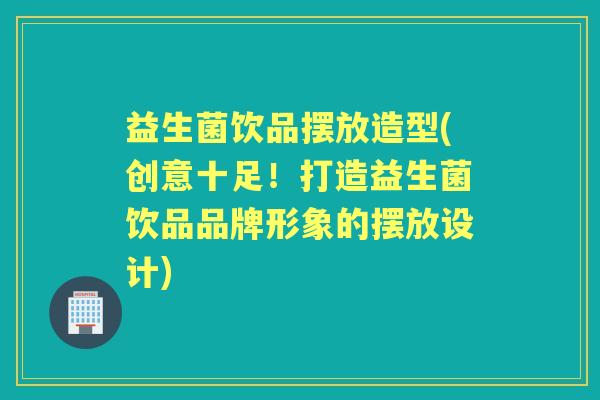 益生菌饮品摆放造型(创意十足！打造益生菌饮品品牌形象的摆放设计)