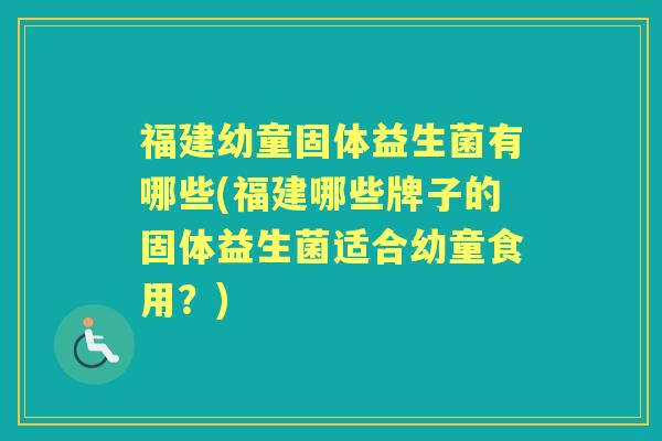 福建幼童固体益生菌有哪些(福建哪些牌子的固体益生菌适合幼童食用？)