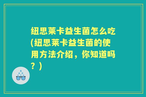 纽思莱卡益生菌怎么吃(纽思莱卡益生菌的使用方法介绍,你知道吗?) 纽思莱卡益生菌怎么吃(纽思莱卡益生菌的使用方法介绍,你知道吗?)