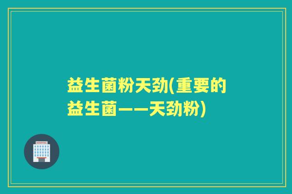 益生菌粉天劲(重要的益生菌——天劲粉) 益生菌粉天劲(重要的益生菌——天劲粉)